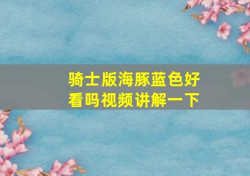 骑士版海豚蓝色好看吗视频讲解一下