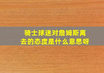 骑士球迷对詹姆斯离去的态度是什么意思呀