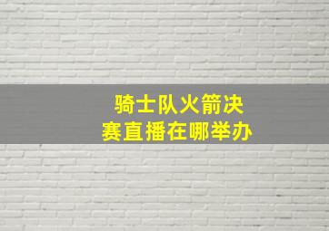 骑士队火箭决赛直播在哪举办