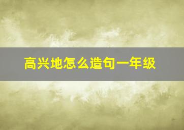 高兴地怎么造句一年级