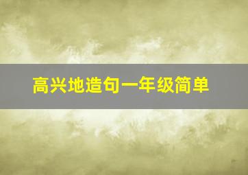 高兴地造句一年级简单