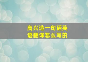 高兴造一句话英语翻译怎么写的