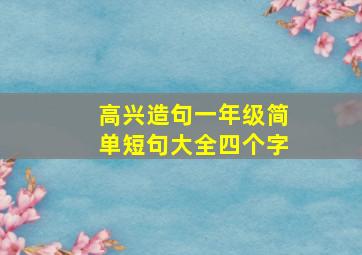 高兴造句一年级简单短句大全四个字