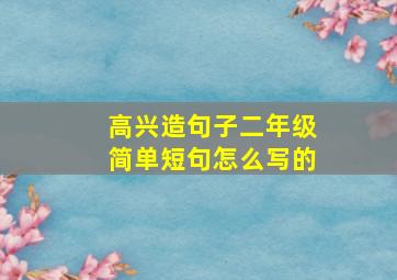 高兴造句子二年级简单短句怎么写的