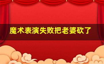 魔术表演失败把老婆砍了