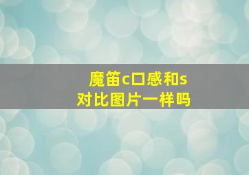 魔笛c口感和s对比图片一样吗