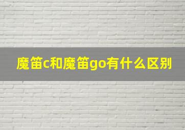 魔笛c和魔笛go有什么区别