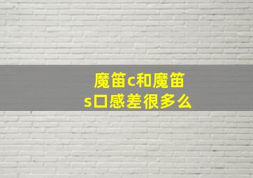 魔笛c和魔笛s口感差很多么