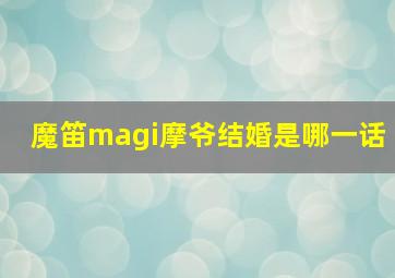 魔笛magi摩爷结婚是哪一话