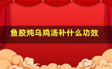 鱼胶炖乌鸡汤补什么功效