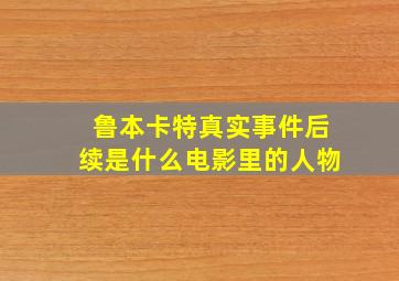 鲁本卡特真实事件后续是什么电影里的人物