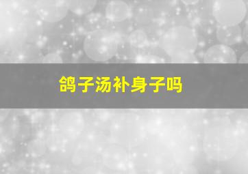 鸽子汤补身子吗