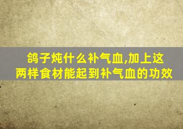 鸽子炖什么补气血,加上这两样食材能起到补气血的功效