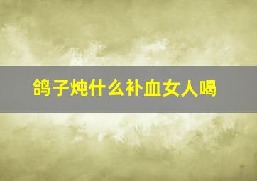 鸽子炖什么补血女人喝