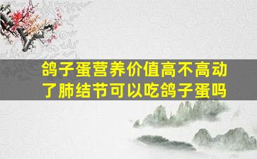 鸽子蛋营养价值高不高动了肺结节可以吃鸽子蛋吗