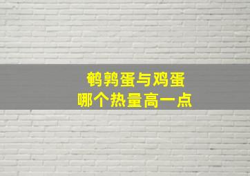 鹌鹑蛋与鸡蛋哪个热量高一点