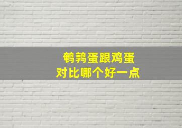 鹌鹑蛋跟鸡蛋对比哪个好一点