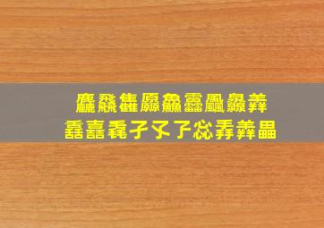 麤飝雥厵鱻靐飍灥羴舙嚞毳孑孓孒惢掱羴畾