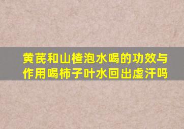 黄芪和山楂泡水喝的功效与作用喝柿子叶水回出虚汗吗