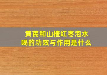 黄芪和山楂红枣泡水喝的功效与作用是什么