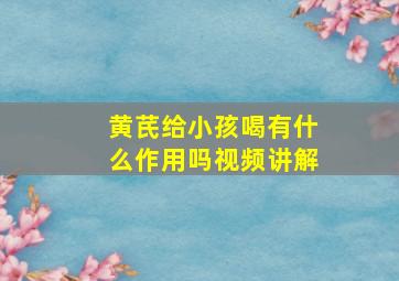 黄芪给小孩喝有什么作用吗视频讲解