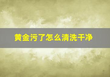 黄金污了怎么清洗干净