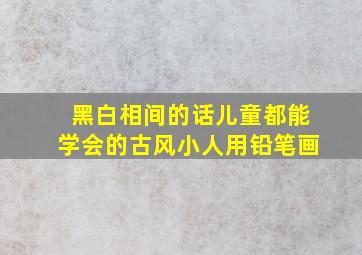 黑白相间的话儿童都能学会的古风小人用铅笔画