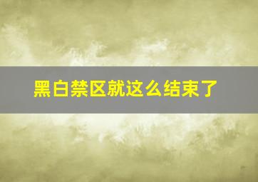 黑白禁区就这么结束了