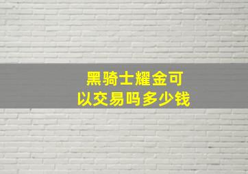 黑骑士耀金可以交易吗多少钱