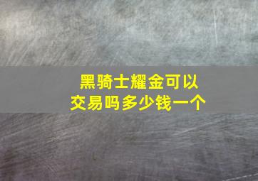 黑骑士耀金可以交易吗多少钱一个