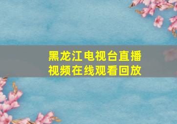 黑龙江电视台直播视频在线观看回放