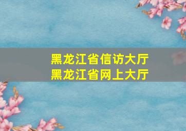 黑龙江省信访大厅黑龙江省网上大厅