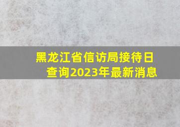 黑龙江省信访局接待日查询2023年最新消息