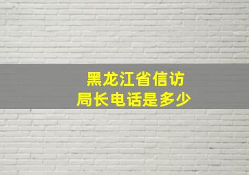 黑龙江省信访局长电话是多少