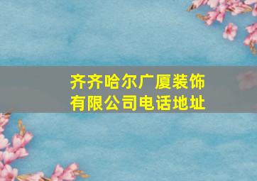 齐齐哈尔广厦装饰有限公司电话地址