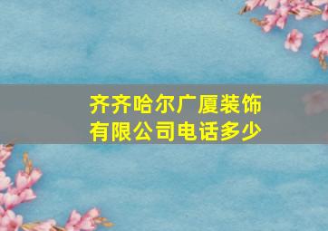 齐齐哈尔广厦装饰有限公司电话多少