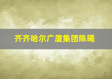 齐齐哈尔广厦集团陈曦