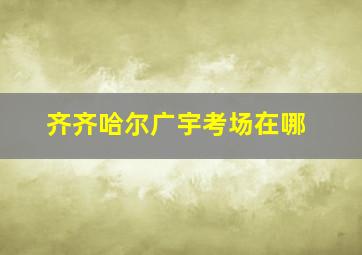 齐齐哈尔广宇考场在哪