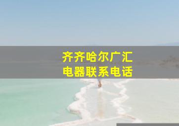 齐齐哈尔广汇电器联系电话